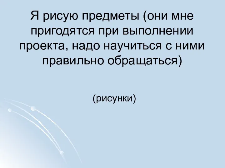 Я рисую предметы (они мне пригодятся при выполнении проекта, надо научиться с ними правильно обращаться) (рисунки)