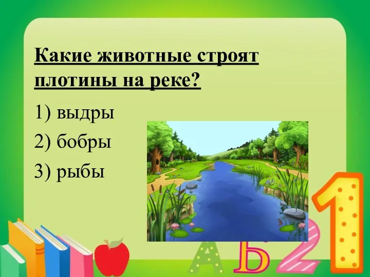 Какие животные строят плотины на реке? 1) выдры 2) бобры 3) рыбы