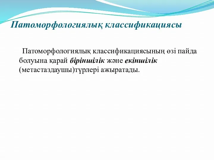 Патоморфологиялық классификациясы Патоморфологиялық классификациясының өзі пайда болуына қарай біріншілік және екіншілік (метастаздаушы)түрлері ажыратады.