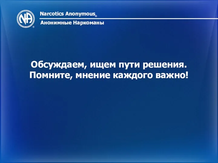 Narcotics Anonymous ® Анонимные Наркоманы Обсуждаем, ищем пути решения. Помните, мнение каждого важно!