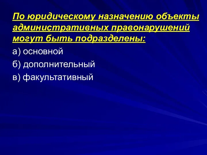 По юридическому назначению объекты административных правонарушений могут быть подразделены: а) основной б) дополнительный в) факультативный