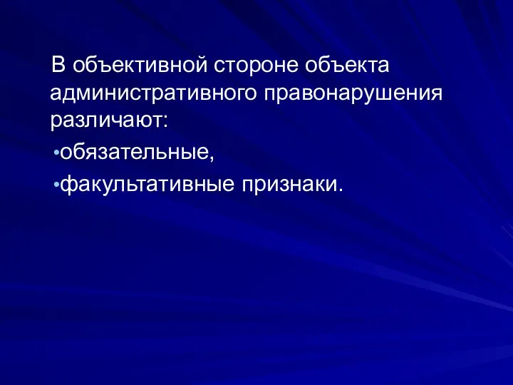 В объективной стороне объекта административного правонарушения различают: обязательные, факультативные признаки.