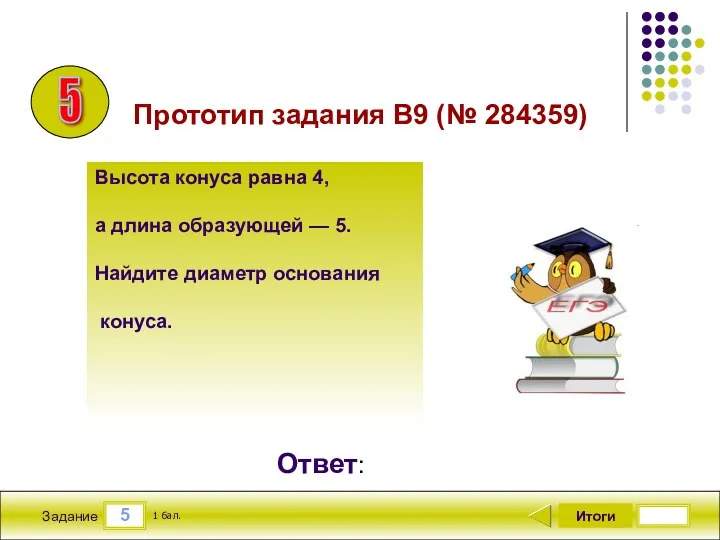 5 Задание Итоги 1 бал. Ответ: Высота конуса равна 4,