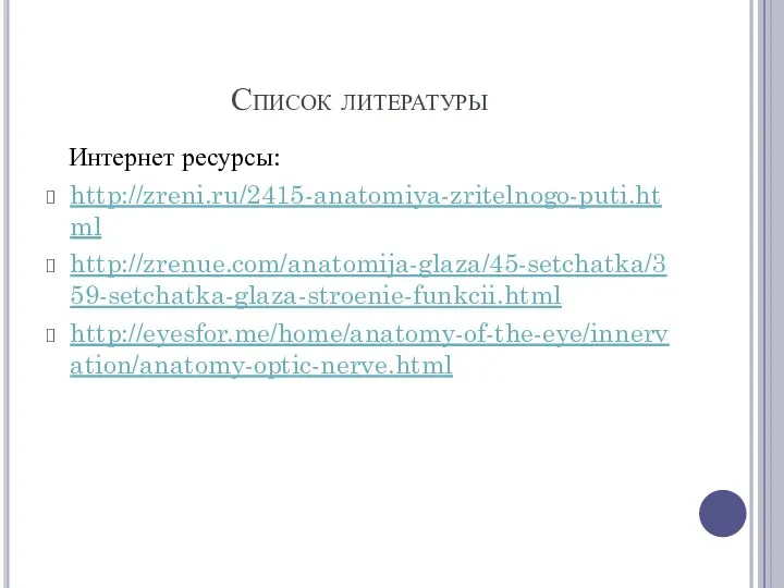 Список литературы Интернет ресурсы: http://zreni.ru/2415-anatomiya-zritelnogo-puti.html http://zrenue.com/anatomija-glaza/45-setchatka/359-setchatka-glaza-stroenie-funkcii.html http://eyesfor.me/home/anatomy-of-the-eye/innervation/anatomy-optic-nerve.html