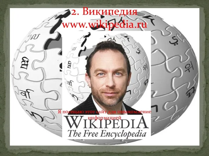 2. Википедия www.wikipedia.ru Я посещаю этот сайт для ознакомление информацией