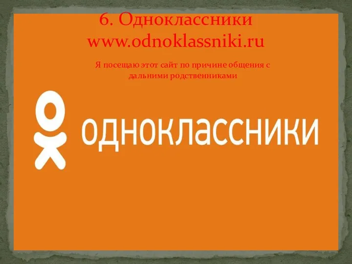 6. Одноклассники www.odnoklassniki.ru Я посещаю этот сайт по причине общения с дальними родственниками