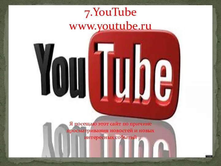 7.YouTube www.youtube.ru Я посещаю этот сайт по причине просматривания новостей и новых интересных событий