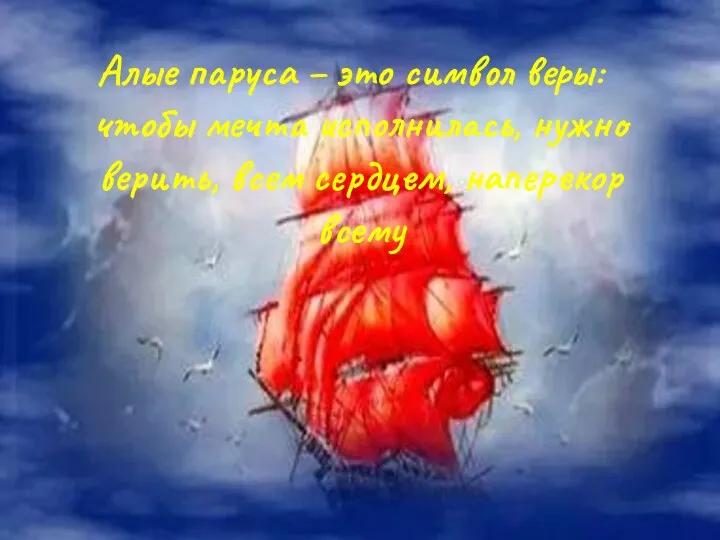 Алые паруса – это символ веры: чтобы мечта исполнилась, нужно верить, всем сердцем, наперекор всему