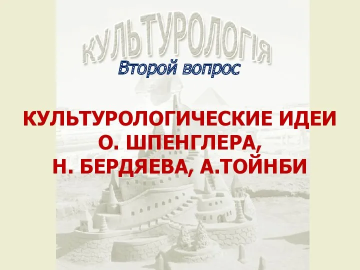 Второй вопрос КУЛЬТУРОЛОГИЧЕСКИЕ ИДЕИ О. ШПЕНГЛЕРА, Н. БЕРДЯЕВА, А.ТОЙНБИ