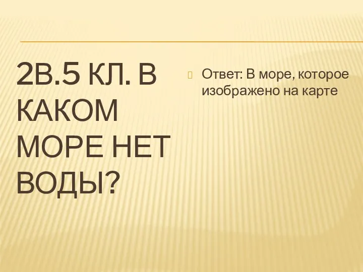 2В.5 КЛ. В КАКОМ МОРЕ НЕТ ВОДЫ? Ответ: В море, которое изображено на карте