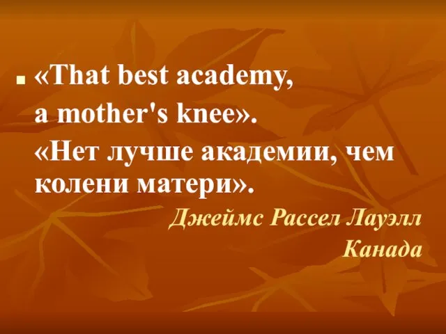 «That best academy, a mother's knee». «Нет лучше академии, чем колени матери». Джеймс Рассел Лауэлл Канада