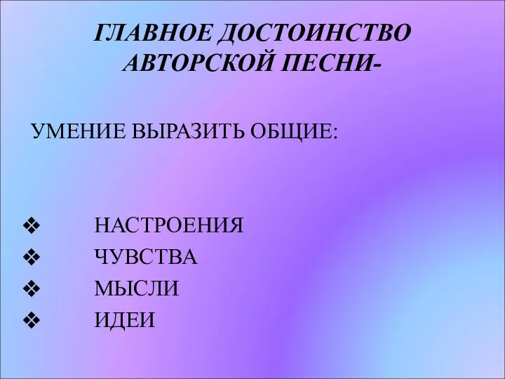 ГЛАВНОЕ ДОСТОИНСТВО АВТОРСКОЙ ПЕСНИ- УМЕНИЕ ВЫРАЗИТЬ ОБЩИЕ: НАСТРОЕНИЯ ЧУВСТВА МЫСЛИ ИДЕИ