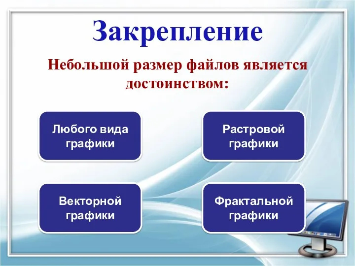 Закрепление Небольшой размер файлов является достоинством: Любого вида графики Растровой графики Векторной графики Фрактальной графики