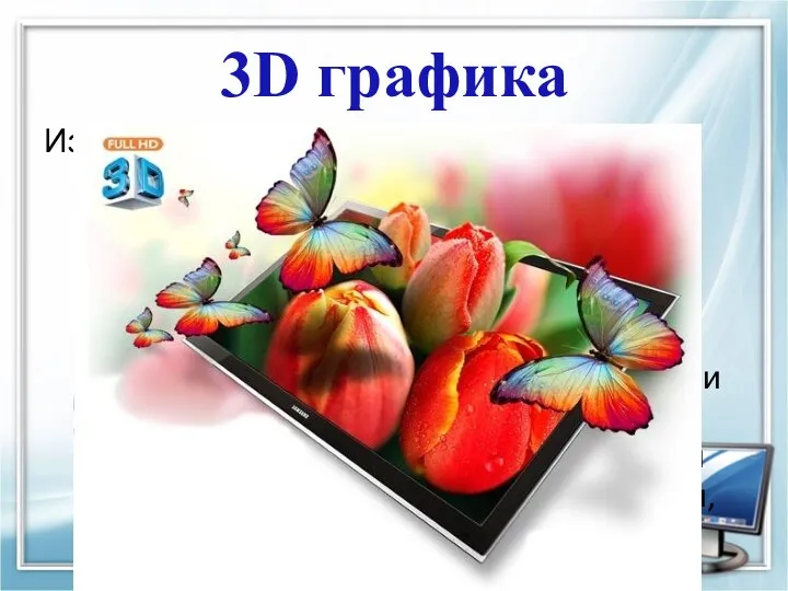 3D графика Изучает приёмы и методы создания объёмных моделей объектов,