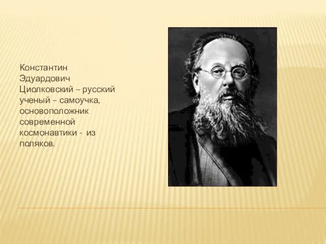 Константин Эдуардович Циолковский – русский ученый – самоучка, основоположник современной космонавтики - из поляков.