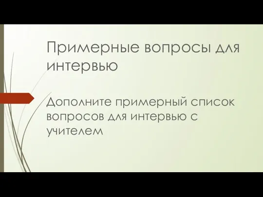 Примерные вопросы для интервью Дополните примерный список вопросов для интервью с учителем