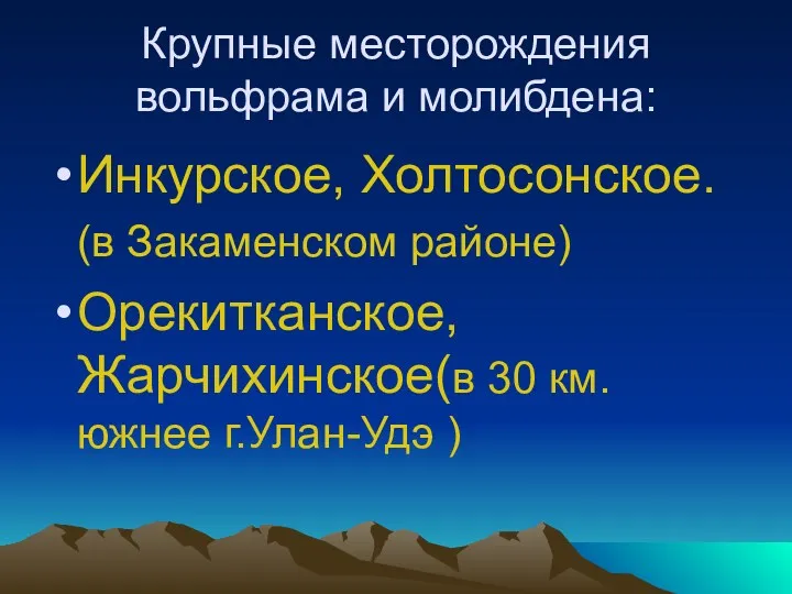 Крупные месторождения вольфрама и молибдена: Инкурское, Холтосонское. (в Закаменском районе) Орекитканское,Жарчихинское(в 30 км. южнее г.Улан-Удэ )