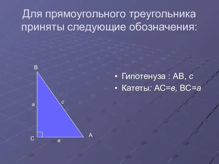 Для прямоугольного треугольника приняты следующие обозначения: Гипотенуза : АВ, с Катеты: АС=в, ВС=а
