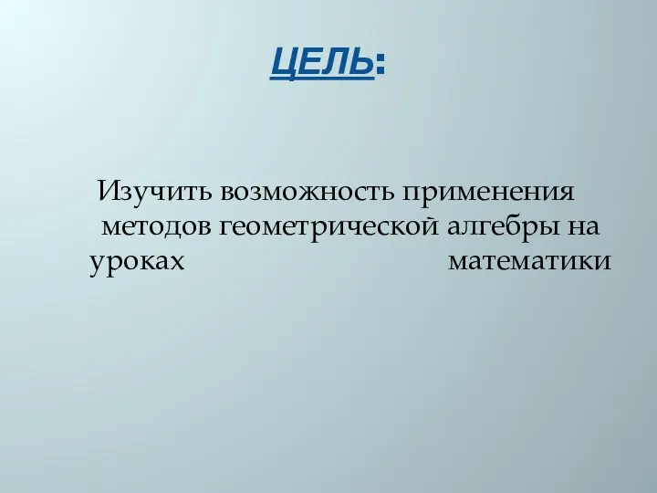 ЦЕЛЬ: Изучить возможность применения методов геометрической алгебры на уроках математики