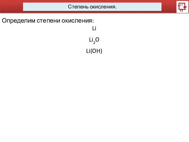 Степень окисления. Определим степени окисления: Li Li2O Li(OH)