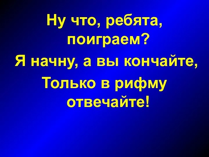 Ну что, ребята, поиграем? Я начну, а вы кончайте, Только в рифму отвечайте!