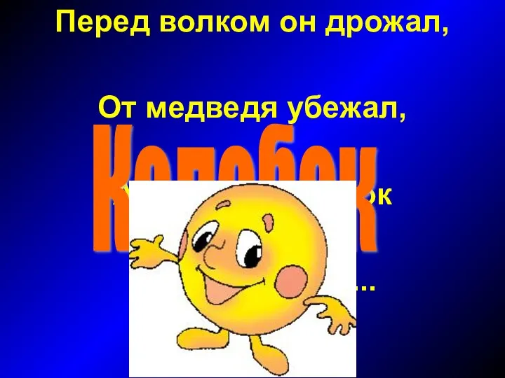 Перед волком он дрожал, От медведя убежал, А лисице на зубок Все ж попался... Колобок