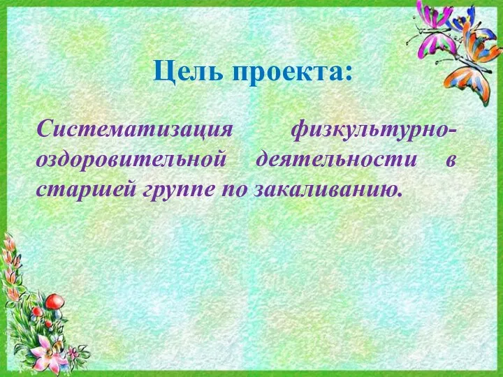 Цель проекта: Систематизация физкультурно-оздоровительной деятельности в старшей группе по закаливанию.