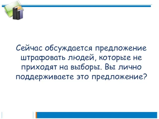 Сейчас обсуждается предложение штрафовать людей, которые не приходят на выборы. Вы лично поддерживаете это предложение?