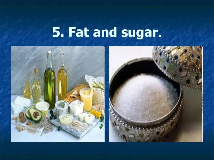 5. Fat and sugar.