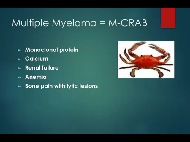 Multiple Myeloma = M-CRAB Monoclonal protein Calcium Renal failure Anemia Bone pain with lytic lesions