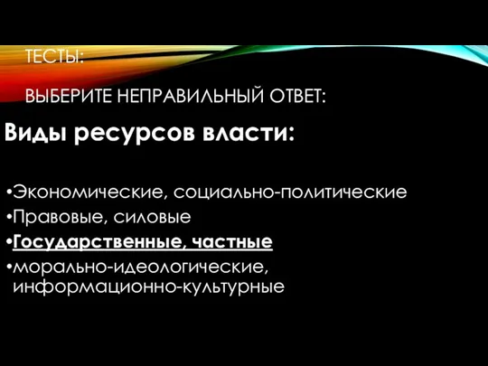 ТЕСТЫ: ВЫБЕРИТЕ НЕПРАВИЛЬНЫЙ ОТВЕТ: Виды ресурсов власти: Экономические, социально-политические Правовые, силовые Государственные, частные морально-идеологические, информационно-культурные