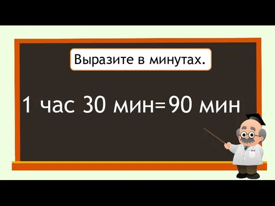 Выразите в минутах. 1 час 30 мин= 90 мин