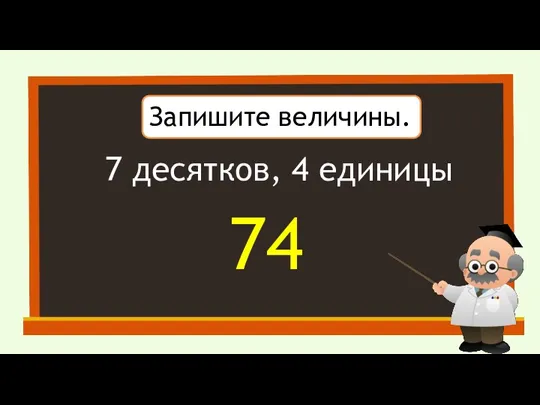 Запишите величины. 7 десятков, 4 единицы 74