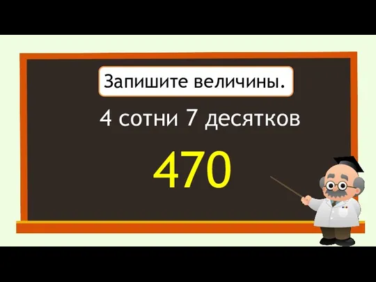 Запишите величины. 4 сотни 7 десятков 470