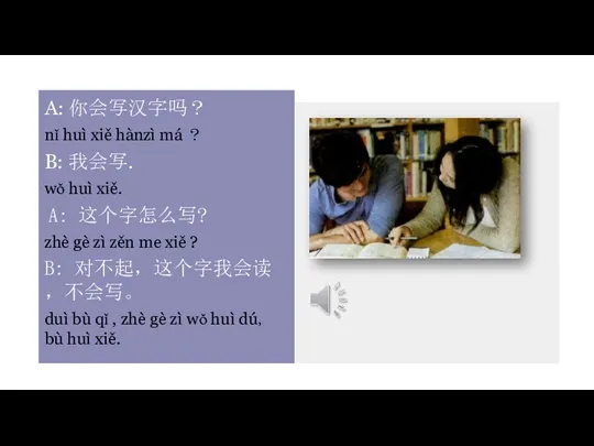 A: 你会写汉字吗？ nǐ huì xiě hànzì má ？ B: 我会写.