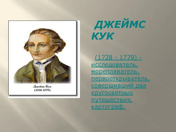 ДЖЕЙМС КУК (1728 - 1779) – исследователь, мореплаватель, первооткрыватель, совершивший два кругосветных путешествия, картограф.