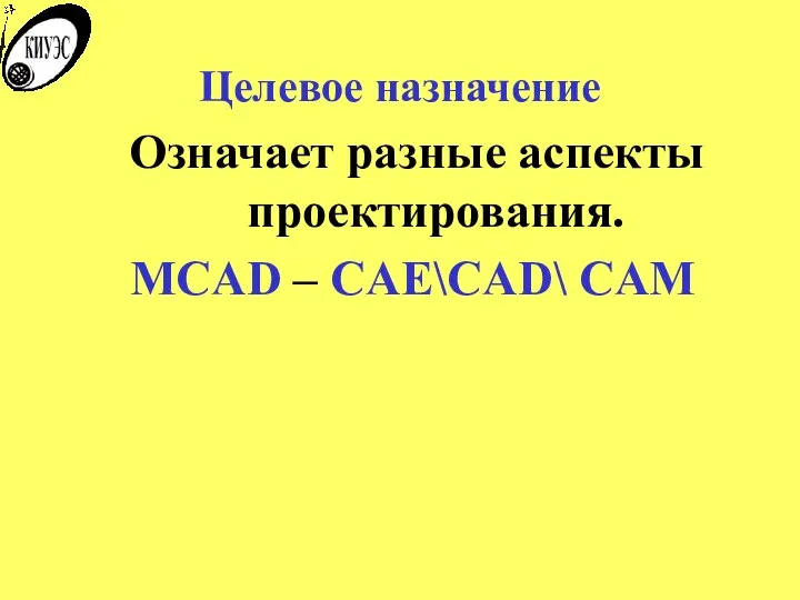 Целевое назначение Означает разные аспекты проектирования. MCAD – CAE\CAD\ CAM