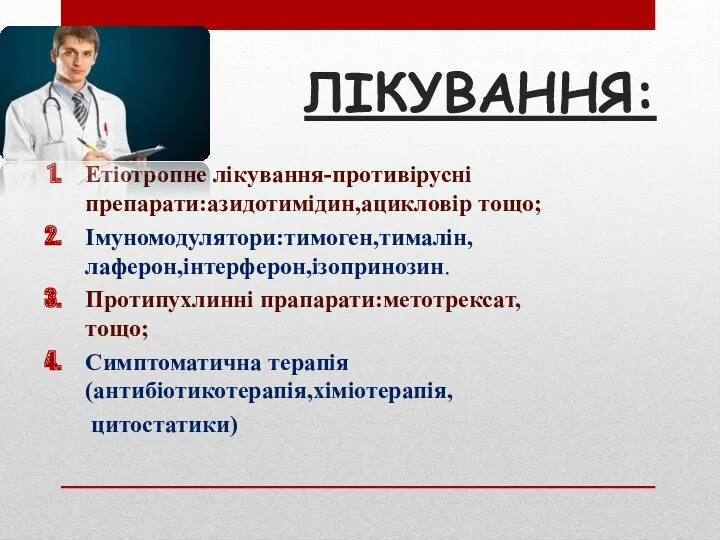 ЛІКУВАННЯ: Етіотропне лікування-противірусні препарати:азидотимідин,ацикловір тощо; Імуномодулятори:тимоген,тималін,лаферон,інтерферон,ізопринозин. Протипухлинні прапарати:метотрексат,тощо; Симптоматична терапія(антибіотикотерапія,хіміотерапія, цитостатики)