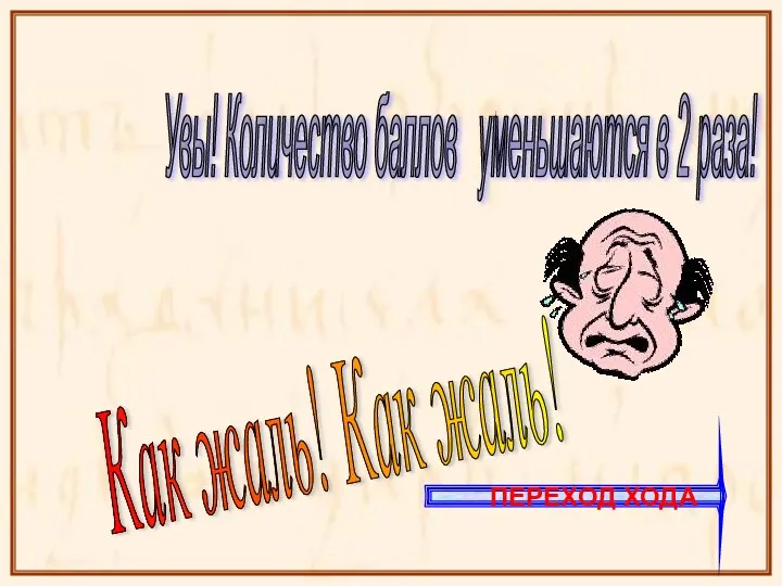 Как жаль! Как жаль! Увы! Количество баллов уменьшаются в 2 раза! ПЕРЕХОД ХОДА