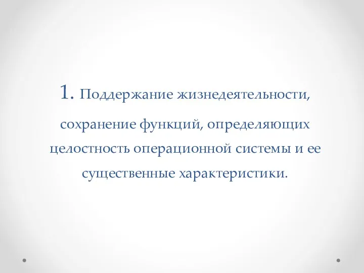 1. Поддержание жизнедеятельности, сохранение функций, определяющих целостность операционной системы и ее существенные характеристики.