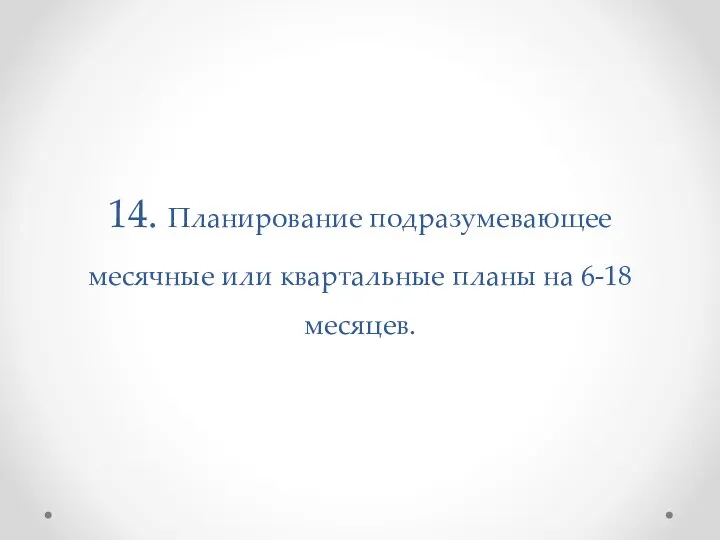 14. Планирование подразумевающее месячные или квартальные планы на 6-18 месяцев.