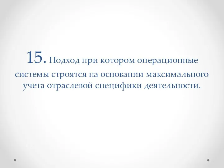 15. Подход при котором операционные системы строятся на основании максимального учета отраслевой специфики деятельности.