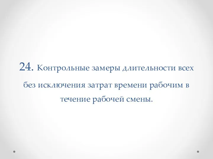 24. Контрольные замеры длительности всех без исключения затрат времени рабочим в течение рабочей смены.