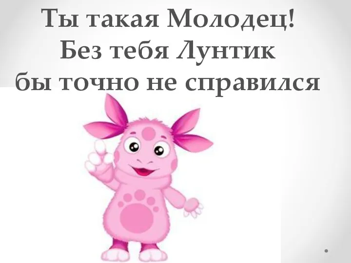 Ты такая Молодец! Без тебя Лунтик бы точно не справился