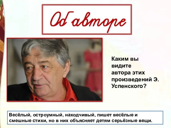 Каким вы видите автора этих произведений Э.Успенского? Весёлый, остроумный, находчивый, пишет весёлые и