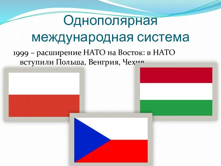 Однополярная международная система 1999 – расширение НАТО на Восток: в НАТО вступили Польша, Венгрия, Чехия.