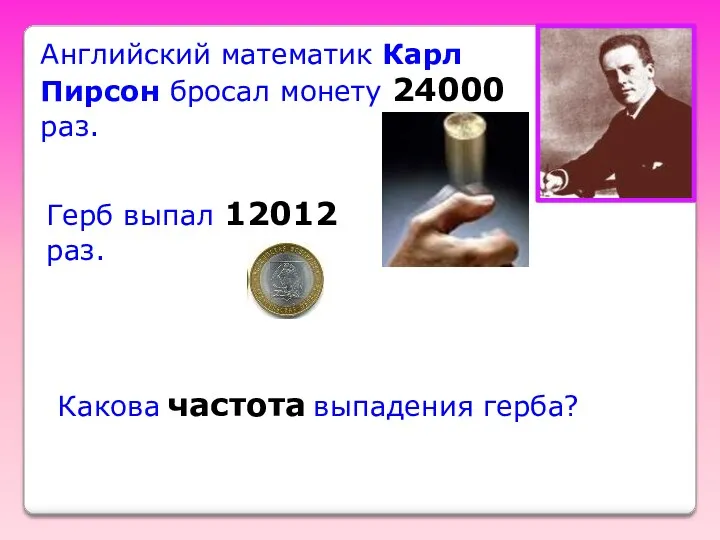 Английский математик Карл Пирсон бросал монету 24000 раз. Герб выпал 12012 раз. Какова частота выпадения герба?