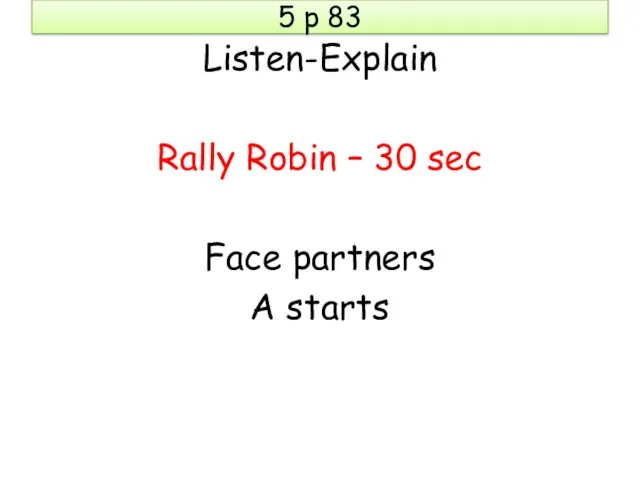 5 p 83 Listen-Explain Rally Robin – 30 sec Face partners A starts