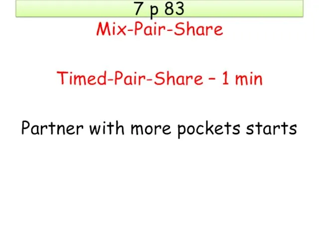 7 p 83 Mix-Pair-Share Timed-Pair-Share – 1 min Partner with more pockets starts