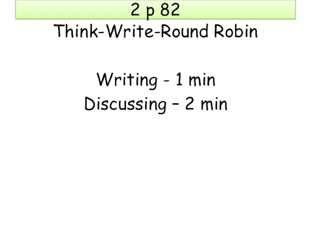 2 p 82 Think-Write-Round Robin Writing - 1 min Discussing – 2 min